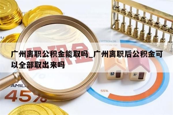 广州离职公积金能取吗_广州离职后公积金可以全部取出来吗